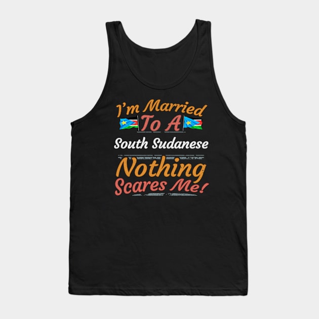 I'm Married To A South Sudanese Nothing Scares Me - Gift for South Sudanese From South Sudan Africa,Eastern Africa, Tank Top by Country Flags